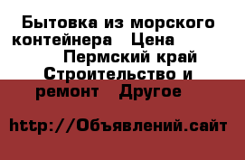 Бытовка из морского контейнера › Цена ­ 100 000 - Пермский край Строительство и ремонт » Другое   
